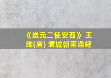 《送元二使安西》 王维(唐) 渭城朝雨浥轻